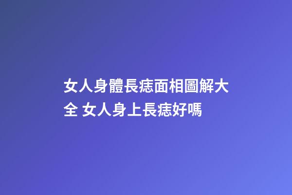 女人身體長痣面相圖解大全 女人身上長痣好嗎
